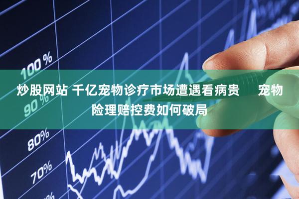炒股网站 千亿宠物诊疗市场遭遇看病贵     宠物险理赔控费如何破局