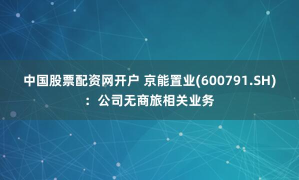 中国股票配资网开户 京能置业(600791.SH)：公司无商旅相关业务
