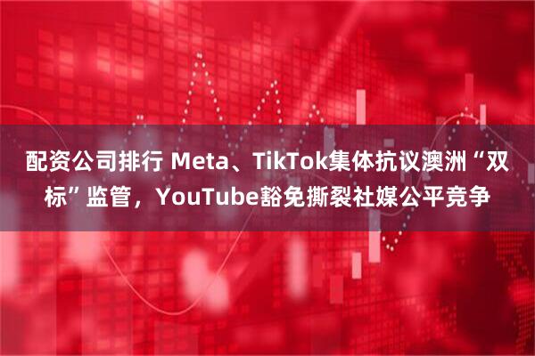 配资公司排行 Meta、TikTok集体抗议澳洲“双标”监管，YouTube豁免撕裂社媒公平竞争