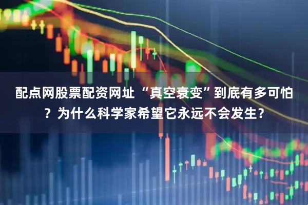 配点网股票配资网址 “真空衰变”到底有多可怕？为什么科学家希望它永远不会发生？