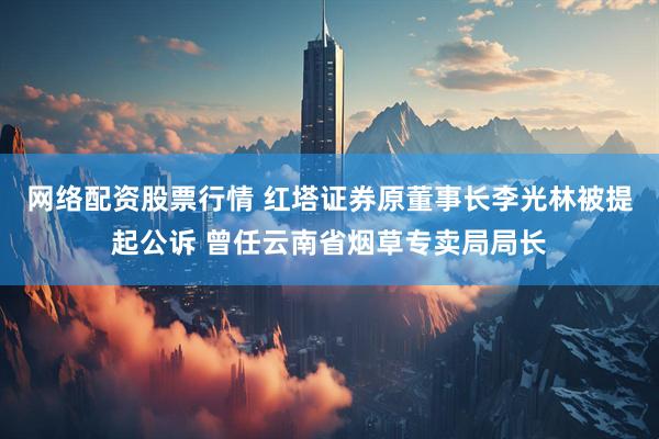 网络配资股票行情 红塔证券原董事长李光林被提起公诉 曾任云南省烟草专卖局局长