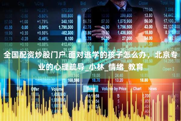 全国配资炒股门户 面对逃学的孩子怎么办，北京专业的心理疏导_小林_情绪_教育