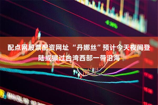 配点网股票配资网址 “丹娜丝”预计今天夜间登陆或擦过台湾西部一带沿海
