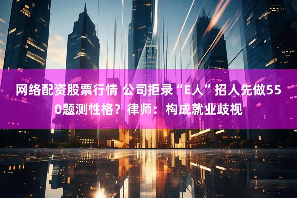 网络配资股票行情 公司拒录“E人”招人先做550题测性格？律师：构成就业歧视