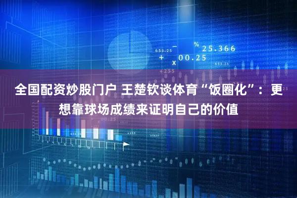全国配资炒股门户 王楚钦谈体育“饭圈化”：更想靠球场成绩来证明自己的价值