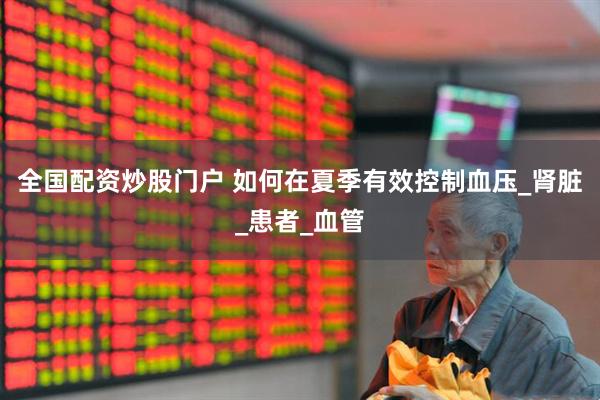 全国配资炒股门户 如何在夏季有效控制血压_肾脏_患者_血管