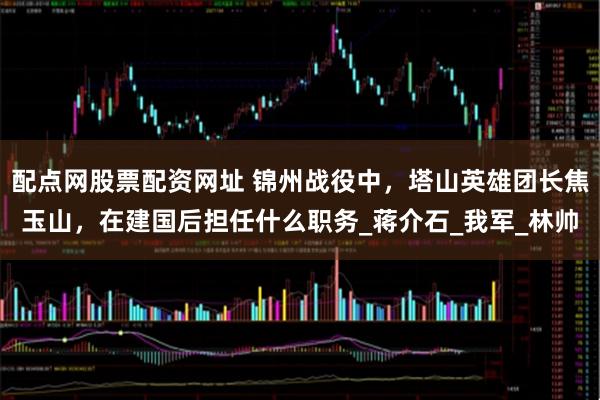 配点网股票配资网址 锦州战役中，塔山英雄团长焦玉山，在建国后担任什么职务_蒋介石_我军_林帅