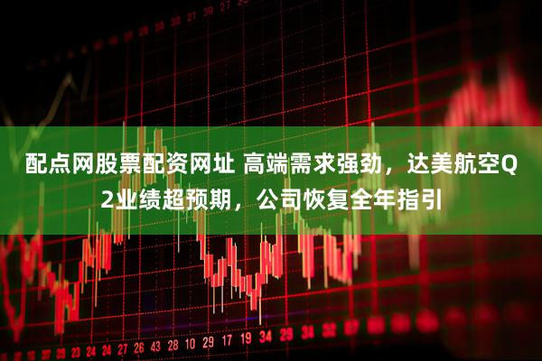 配点网股票配资网址 高端需求强劲，达美航空Q2业绩超预期，公司恢复全年指引