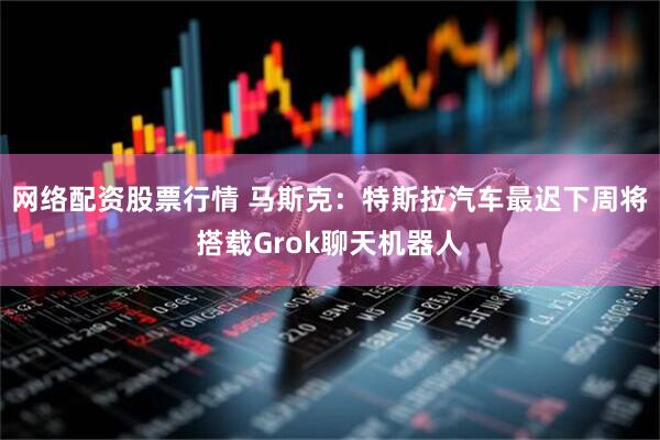 网络配资股票行情 马斯克：特斯拉汽车最迟下周将搭载Grok聊天机器人