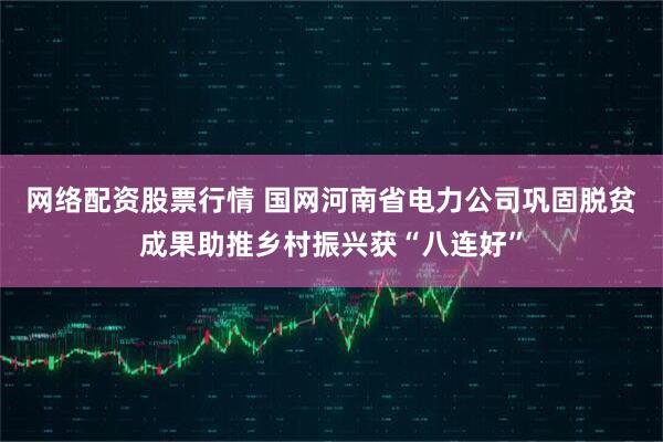 网络配资股票行情 国网河南省电力公司巩固脱贫成果助推乡村振兴获“八连好”