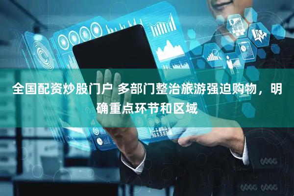 全国配资炒股门户 多部门整治旅游强迫购物，明确重点环节和区域