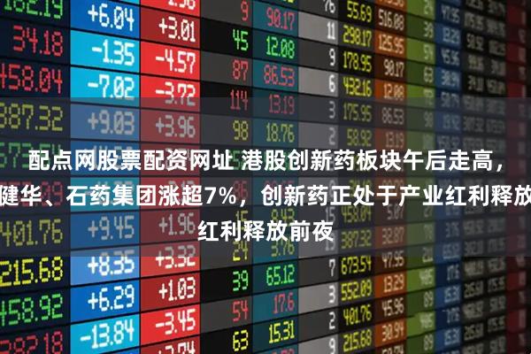 配点网股票配资网址 港股创新药板块午后走高，诺诚健华、石药集团涨超7%，创新药正处于产业红利释放前夜