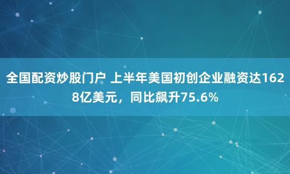 全国配资炒股门户 上半年美国初创企业融资达1628亿美元，同比飙升75.6%