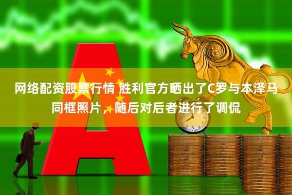 网络配资股票行情 胜利官方晒出了C罗与本泽马同框照片，随后对后者进行了调侃