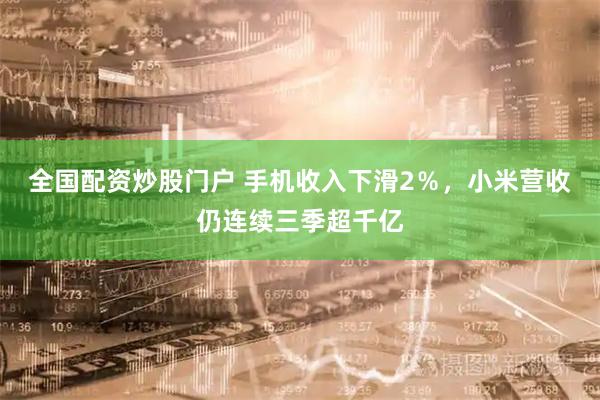 全国配资炒股门户 手机收入下滑2％，小米营收仍连续三季超千亿