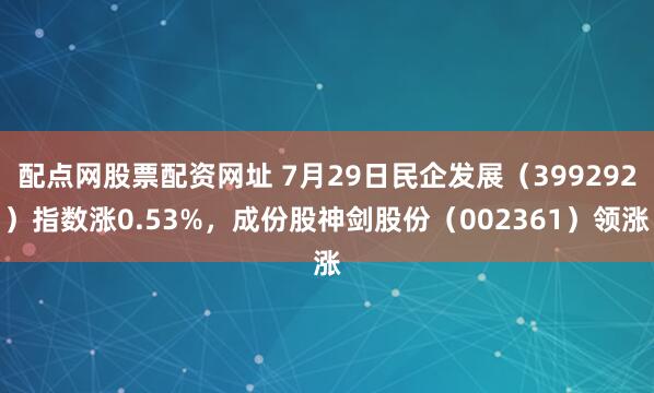 配点网股票配资网址 7月29日民企发展（399292）指数涨0.53%，成份股神剑股份（002361）领涨