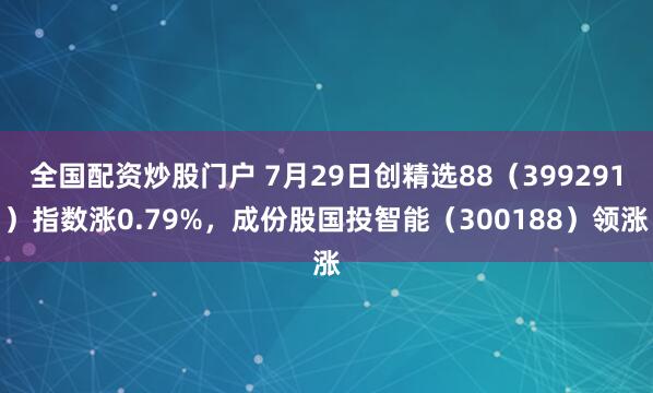 全国配资炒股门户 7月29日创精选88（399291）指数涨0.79%，成份股国投智能（300188）领涨