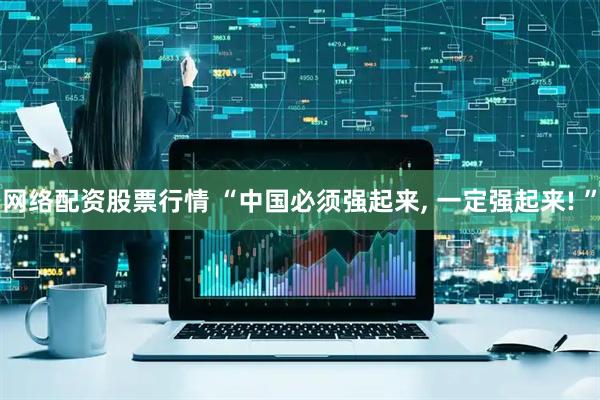 网络配资股票行情 “中国必须强起来, 一定强起来! ”