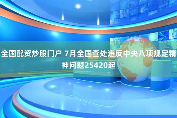 全国配资炒股门户 7月全国查处违反中央八项规定精神问题25420起