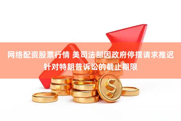 网络配资股票行情 美司法部因政府停摆请求推迟针对特朗普诉讼的截止期限