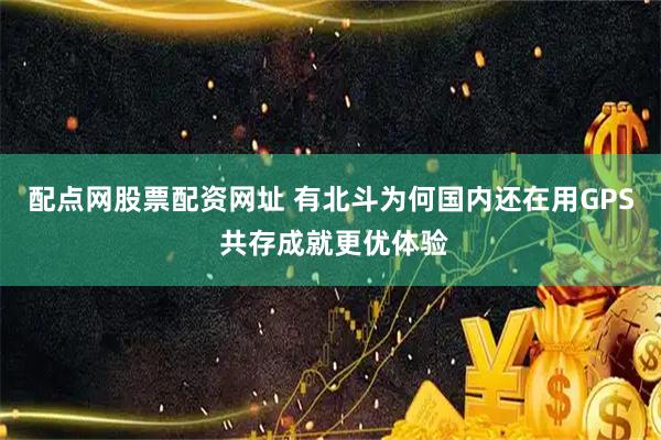 配点网股票配资网址 有北斗为何国内还在用GPS 共存成就更优体验