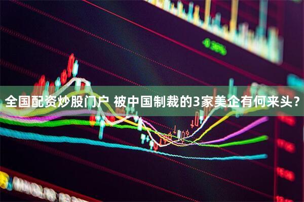 全国配资炒股门户 被中国制裁的3家美企有何来头？