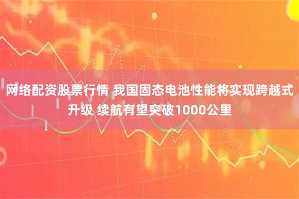 网络配资股票行情 我国固态电池性能将实现跨越式升级 续航有望突破1000公里