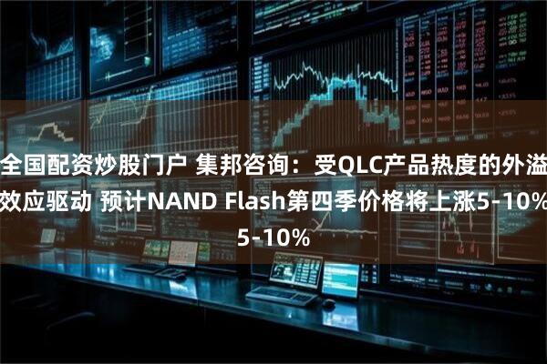 全国配资炒股门户 集邦咨询：受QLC产品热度的外溢效应驱动 预计NAND Flash第四季价格将上涨5-10%
