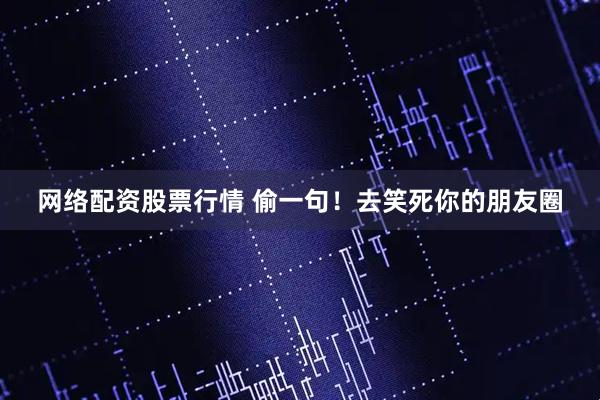 网络配资股票行情 偷一句！去笑死你的朋友圈
