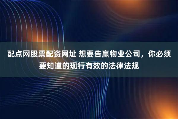 配点网股票配资网址 想要告赢物业公司，你必须要知道的现行有效的法律法规