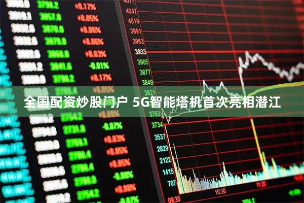 全国配资炒股门户 5G智能塔机首次亮相潜江