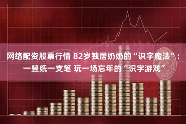 网络配资股票行情 82岁独居奶奶的“识字魔法”: 一叠纸一支笔 玩一场忘年的“识字游戏”
