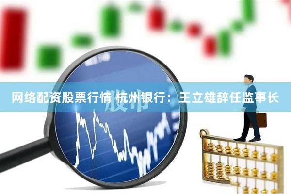 网络配资股票行情 杭州银行：王立雄辞任监事长