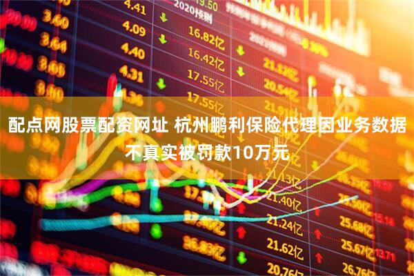 配点网股票配资网址 杭州鹏利保险代理因业务数据不真实被罚款10万元