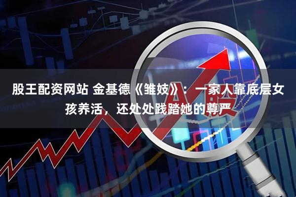 股王配资网站 金基德《雏妓》：一家人靠底层女孩养活，还处处践踏她的尊严