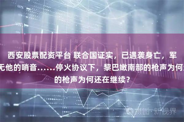 西安股票配资平台 联合国证实，已遇袭身亡，军犬身旁再无他的哨音……停火协议下，黎巴嫩南部的枪声为何还在继续？