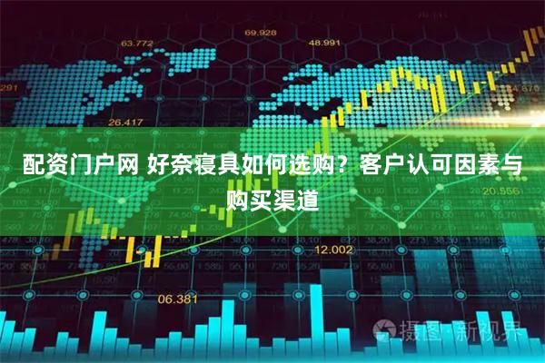 配资门户网 好奈寝具如何选购？客户认可因素与购买渠道