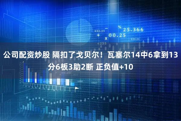 公司配资炒股 隔扣了戈贝尔！瓦塞尔14中6拿到13分6板3助2断 正负值+10
