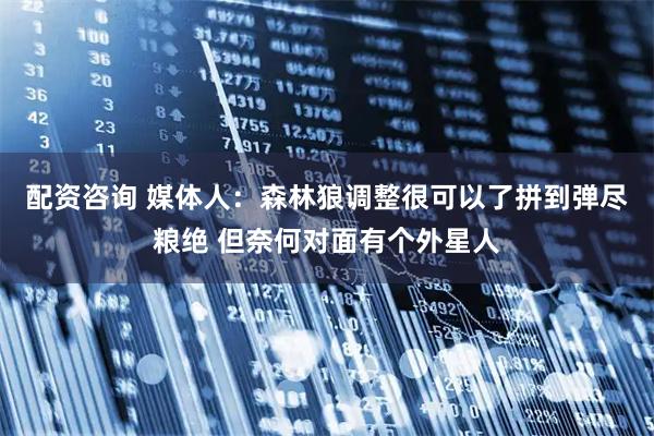 配资咨询 媒体人：森林狼调整很可以了拼到弹尽粮绝 但奈何对面有个外星人