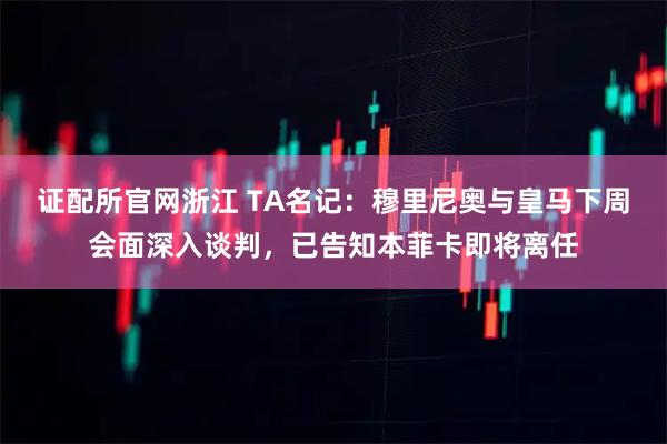 证配所官网浙江 TA名记：穆里尼奥与皇马下周会面深入谈判，已告知本菲卡即将离任