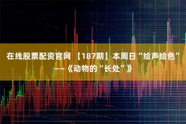 在线股票配资官网 【187期】本周日“绘声绘色”——《动物的“长处”》