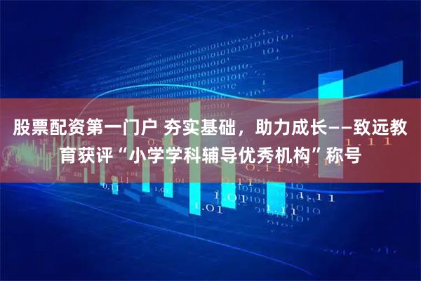 股票配资第一门户 夯实基础，助力成长——致远教育获评“小学学科辅导优秀机构”称号