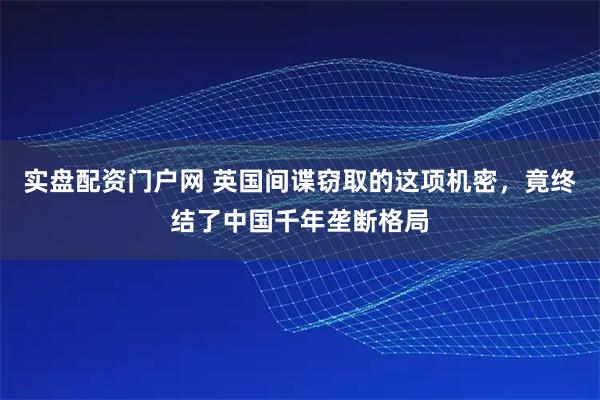 实盘配资门户网 英国间谍窃取的这项机密，竟终结了中国千年垄断格局